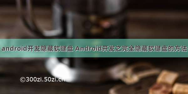 android开发隐藏软键盘 Android开发之完全隐藏软键盘的方法