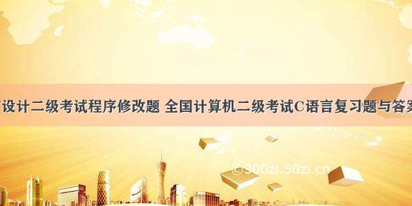 c语言设计二级考试程序修改题 全国计算机二级考试C语言复习题与答案解析