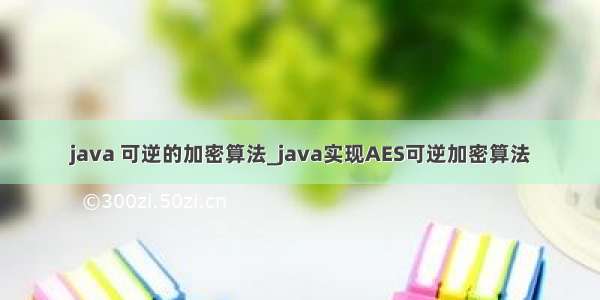 java 可逆的加密算法_java实现AES可逆加密算法