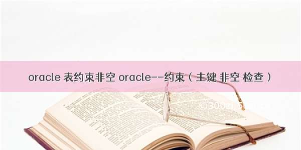 oracle 表约束非空 oracle--约束（主键 非空 检查）