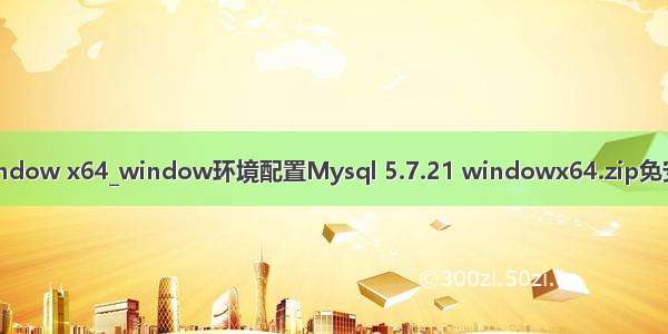 mysql 5.7 window x64_window环境配置Mysql 5.7.21 windowx64.zip免安装版教程详解