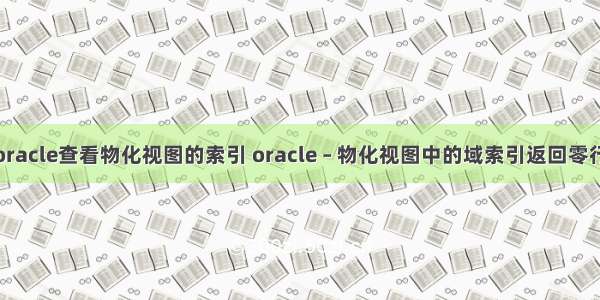 oracle查看物化视图的索引 oracle – 物化视图中的域索引返回零行