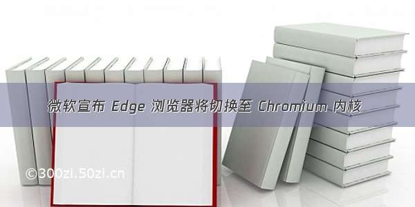 微软宣布 Edge 浏览器将切换至 Chromium 内核
