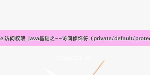 java override 访问权限_java基础之——访问修饰符（private/default/protected/public）