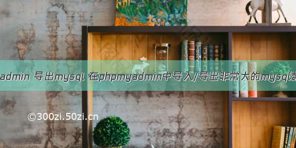 phpmyadmin 导出mysql 在phpmyadmin中导入/导出非常大的mysql数据库