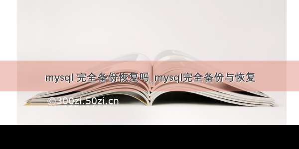 mysql 完全备份恢复吗_mysql完全备份与恢复