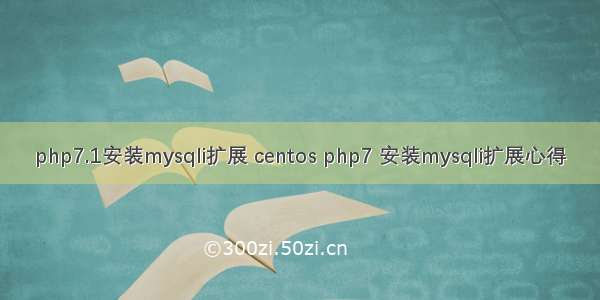 php7.1安装mysqli扩展 centos php7 安装mysqli扩展心得