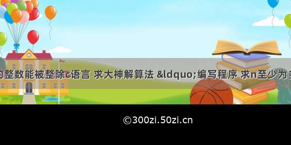 n个1组成的整数能被整除c语言 求大神解算法 &ldquo;编写程序 求n至少为多大时 n个1