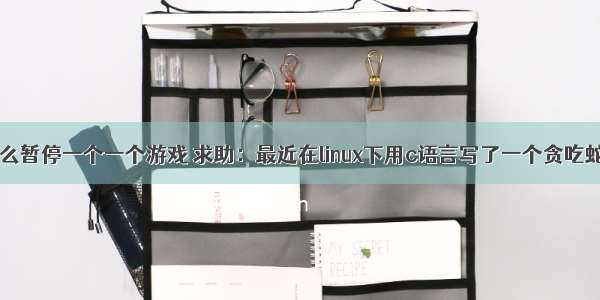 c语言中怎么暂停一个一个游戏 求助：最近在linux下用c语言写了一个贪吃蛇程序 有几