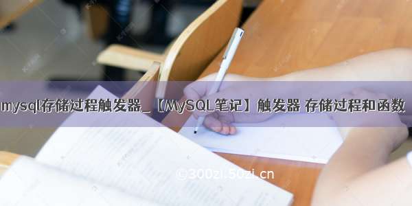 mysql存储过程触发器_【MySQL笔记】触发器 存储过程和函数