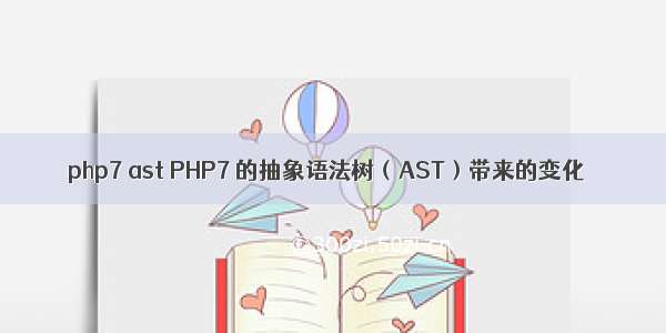 php7 ast PHP7 的抽象语法树（AST）带来的变化