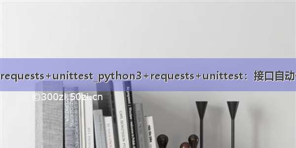 python3+requests+unittest_python3+requests+unittest：接口自动化测试（一）