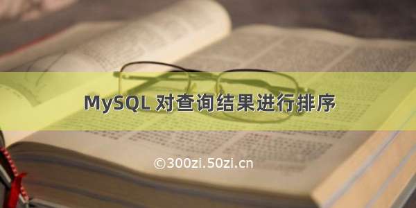 MySQL 对查询结果进行排序