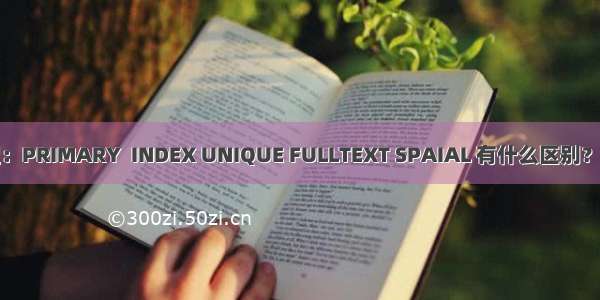 MYSQL的索引类型：PRIMARY  INDEX UNIQUE FULLTEXT SPAIAL 有什么区别？各适用于什么场合？