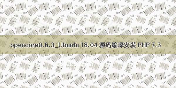 opencore0.6.3_Ubuntu 18.04 源码编译安装 PHP 7.3