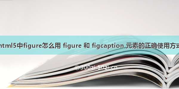 html5中figure怎么用 figure 和 figcaption 元素的正确使用方式