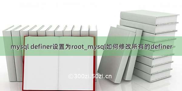 mysql definer设置为root_mysql如何修改所有的definer