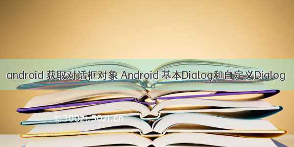 android 获取对话框对象 Android 基本Dialog和自定义Dialog