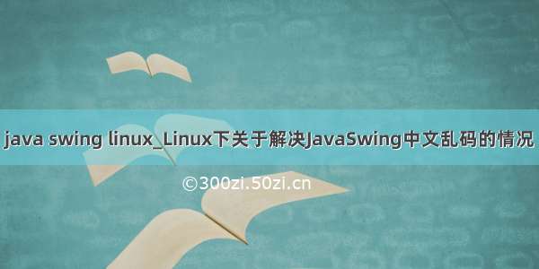 java swing linux_Linux下关于解决JavaSwing中文乱码的情况