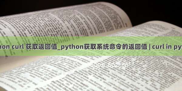 python curl 获取返回值_python获取系统命令的返回值 | curl in python