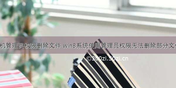 win8计算机管理员权限删除文件 win8系统使用管理员权限无法删除部分文件怎么办...