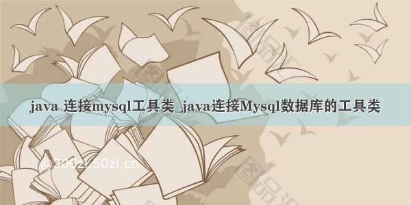 java 连接mysql工具类_java连接Mysql数据库的工具类