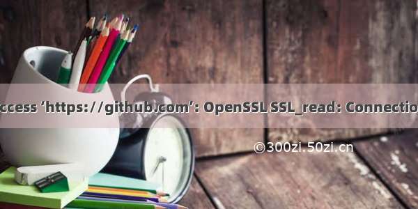 【Git】处理 Unable to access ‘https://github.com’: OpenSSL SSL_read: Connection was reset  errno 10054