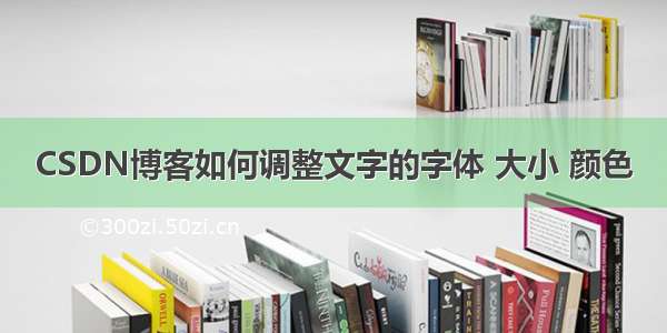 CSDN博客如何调整文字的字体 大小 颜色