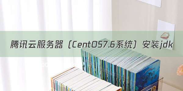 腾讯云服务器（CentOS7.6系统）安装jdk