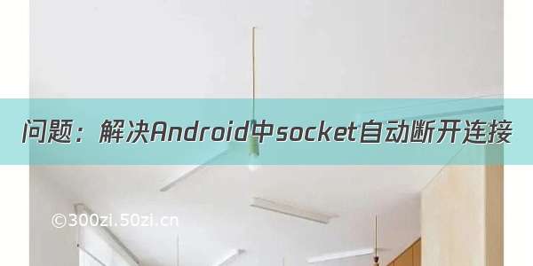 问题：解决Android中socket自动断开连接