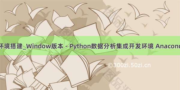 python的集成开发环境搭建_Window版本 - Python数据分析集成开发环境 Anaconda安装（超详细）...