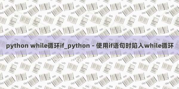 python while循环if_python – 使用if语句时陷入while循环