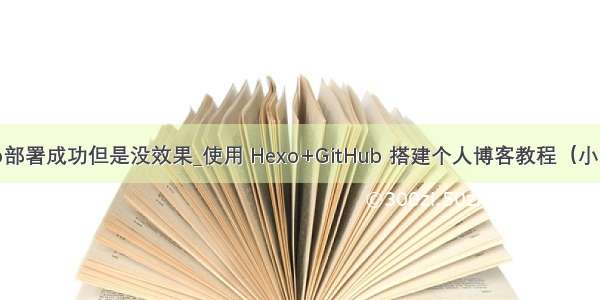 hexo部署成功但是没效果_使用 Hexo+GitHub 搭建个人博客教程（小白向）