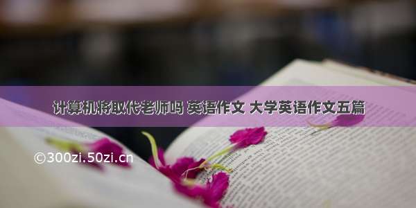 计算机将取代老师吗 英语作文 大学英语作文五篇