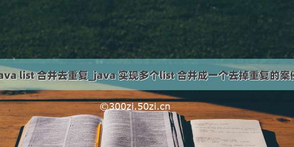 java list 合并去重复_java 实现多个list 合并成一个去掉重复的案例