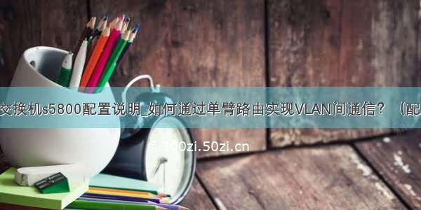 烽火交换机s5800配置说明_如何通过单臂路由实现VLAN间通信？（配置篇）