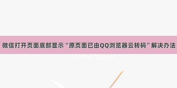 微信打开页面底部显示“原页面已由QQ浏览器云转码”解决办法