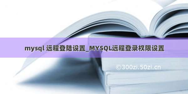 mysql 远程登陆设置_MYSQL远程登录权限设置