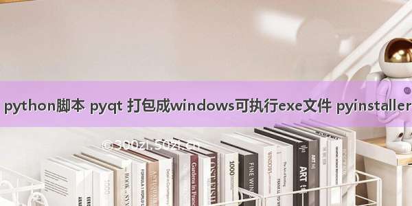 python脚本 pyqt 打包成windows可执行exe文件 pyinstaller