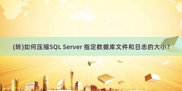 (转)如何压缩SQL Server 指定数据库文件和日志的大小？