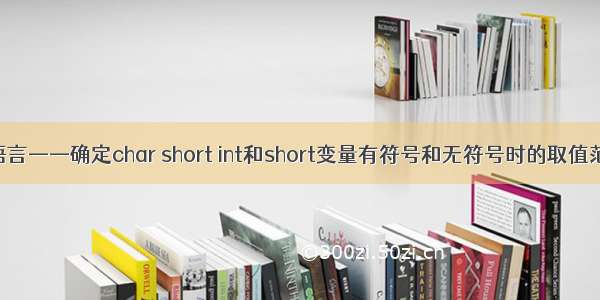 C语言——确定char short int和short变量有符号和无符号时的取值范围