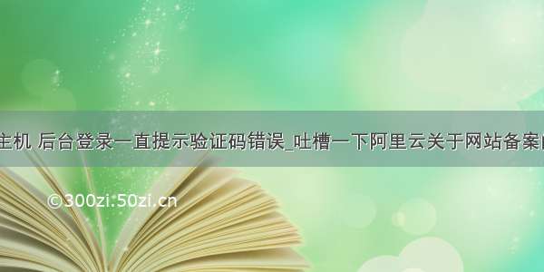 阿里云asp主机 后台登录一直提示验证码错误_吐槽一下阿里云关于网站备案的问题 真让