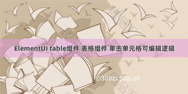 ElementUI table组件 表格组件 单击单元格可编辑逻辑