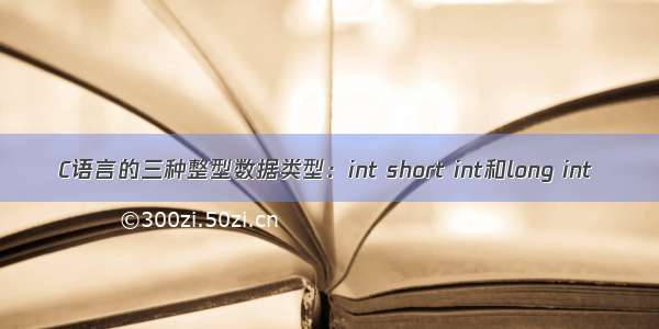 C语言的三种整型数据类型：int short int和long int