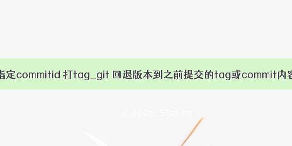 git对指定commitid 打tag_git 回退版本到之前提交的tag或commit内容代码