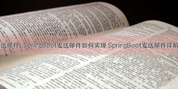 springboot发送邮件_SpringBoot发送邮件如何实现 SpringBoot发送邮件详解（附代码）...