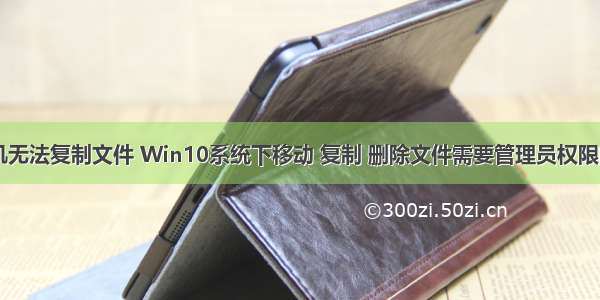 win10计算机无法复制文件 Win10系统下移动 复制 删除文件需要管理员权限的解决方法...