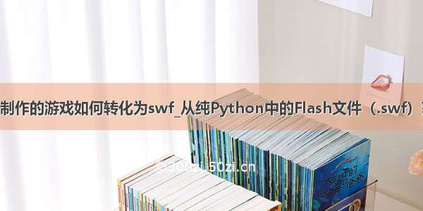 python制作的游戏如何转化为swf_从纯Python中的Flash文件（.swf）获取维度