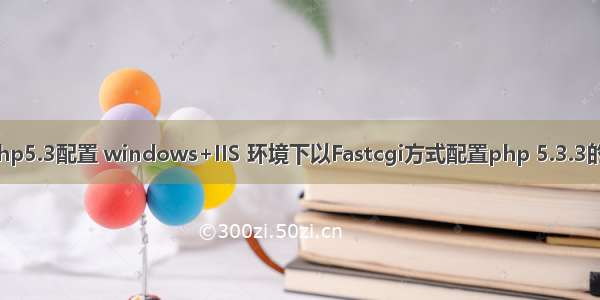 iis php5.3配置 windows+IIS 环境下以Fastcgi方式配置php 5.3.3的方法