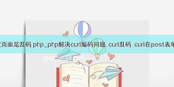 curl抓取页面是乱码 php_php解决curl编码问题－curl乱码－curl在post表单时乱码